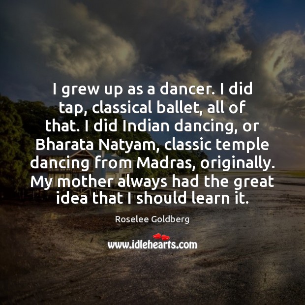 I grew up as a dancer. I did tap, classical ballet, all Roselee Goldberg Picture Quote