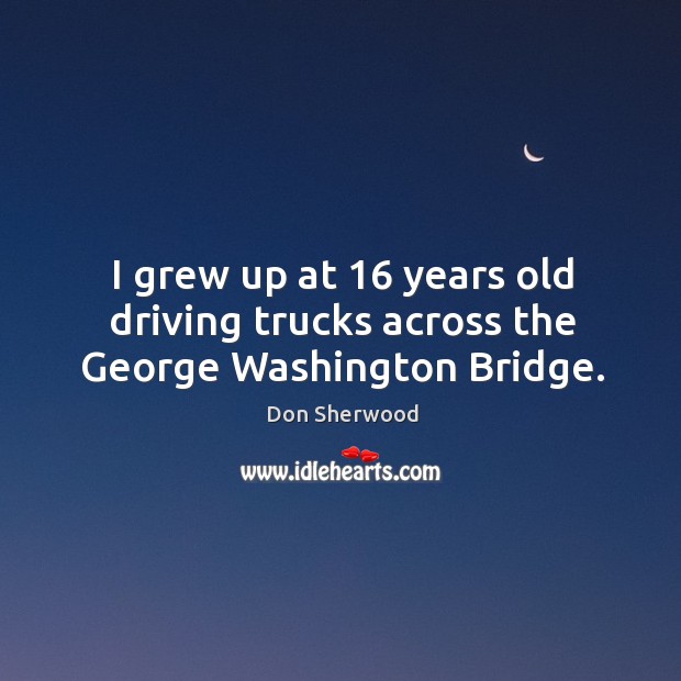 I grew up at 16 years old driving trucks across the george washington bridge. Don Sherwood Picture Quote