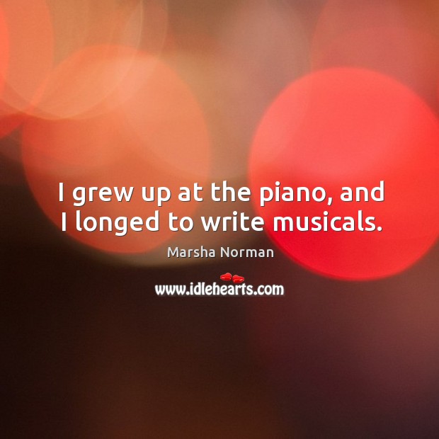 I grew up at the piano, and I longed to write musicals. Marsha Norman Picture Quote