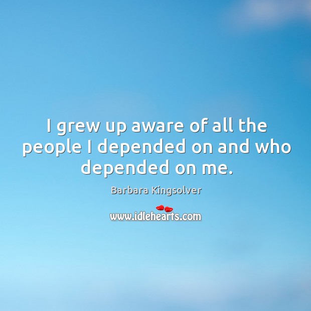 I grew up aware of all the people I depended on and who depended on me. Barbara Kingsolver Picture Quote