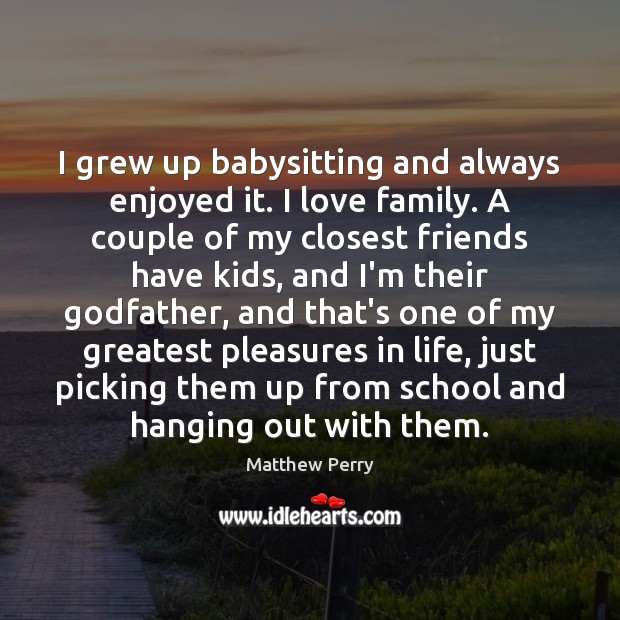 I grew up babysitting and always enjoyed it. I love family. A Matthew Perry Picture Quote