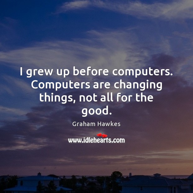 I grew up before computers. Computers are changing things, not all for the good. Graham Hawkes Picture Quote