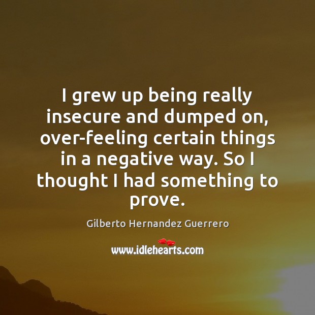 I grew up being really insecure and dumped on, over-feeling certain things Gilberto Hernandez Guerrero Picture Quote