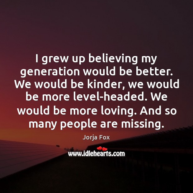 I grew up believing my generation would be better. We would be Jorja Fox Picture Quote