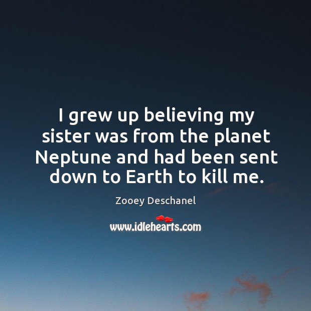 I grew up believing my sister was from the planet neptune and had been sent down to earth to kill me. Zooey Deschanel Picture Quote