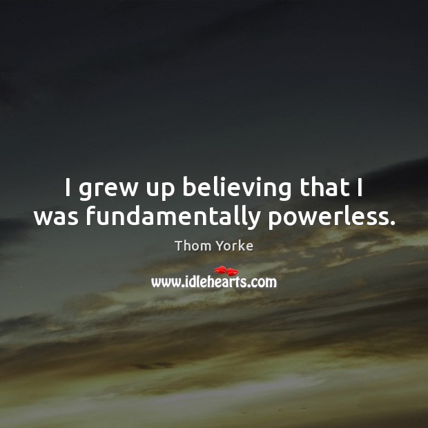 I grew up believing that I was fundamentally powerless. Thom Yorke Picture Quote