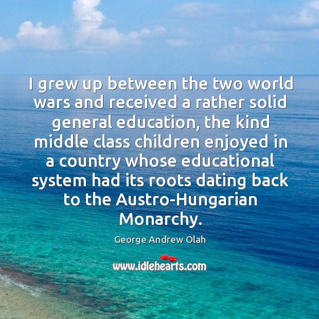 I grew up between the two world wars and received a rather solid general education George Andrew Olah Picture Quote