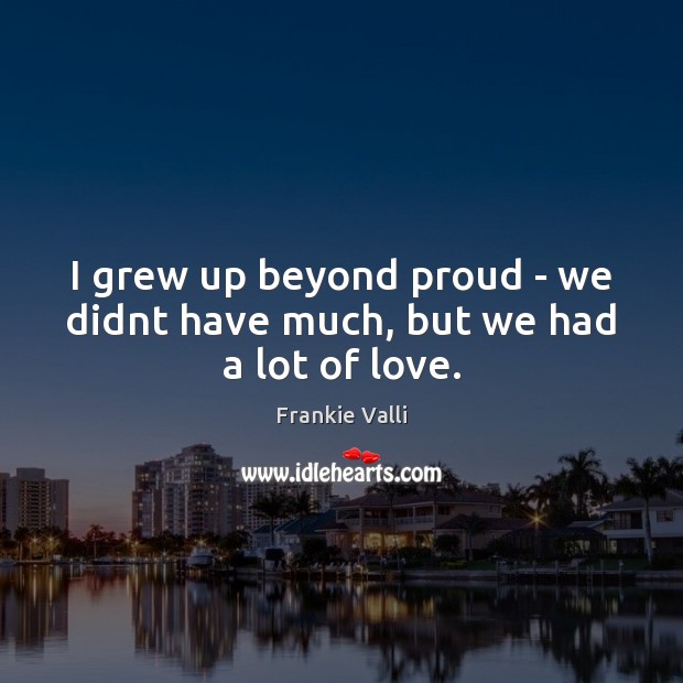 I grew up beyond proud – we didnt have much, but we had a lot of love. Image