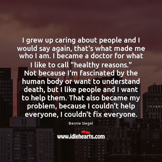 I grew up caring about people and I would say again, that’s Bernie Siegel Picture Quote