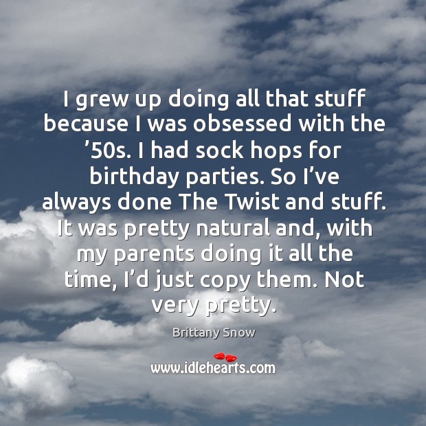 I grew up doing all that stuff because I was obsessed with the ’50s. Brittany Snow Picture Quote