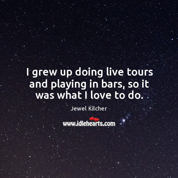 I grew up doing live tours and playing in bars, so it was what I love to do. Jewel Kilcher Picture Quote
