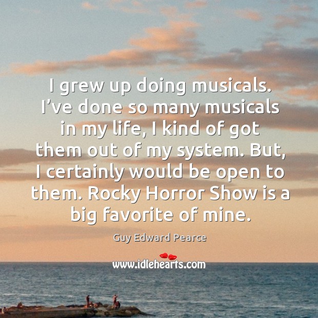 I grew up doing musicals. I’ve done so many musicals in my life Guy Edward Pearce Picture Quote