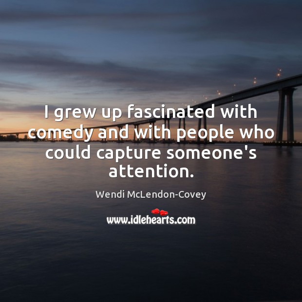I grew up fascinated with comedy and with people who could capture someone’s attention. Wendi McLendon-Covey Picture Quote