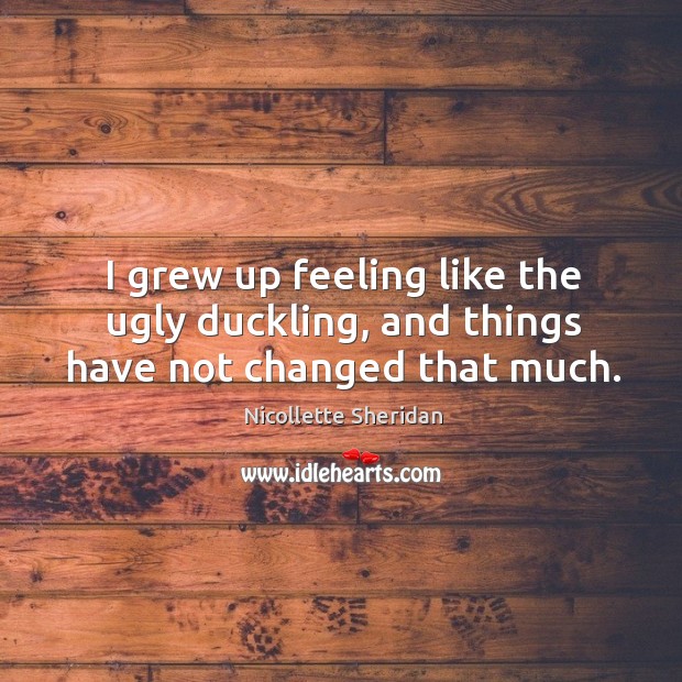 I grew up feeling like the ugly duckling, and things have not changed that much. Nicollette Sheridan Picture Quote