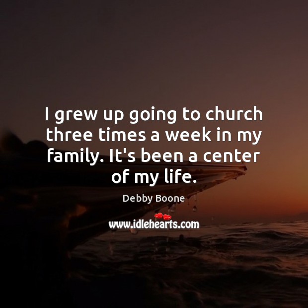 I grew up going to church three times a week in my family. It’s been a center of my life. Debby Boone Picture Quote