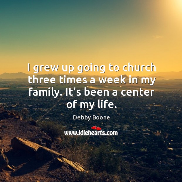 I grew up going to church three times a week in my family. It’s been a center of my life. 