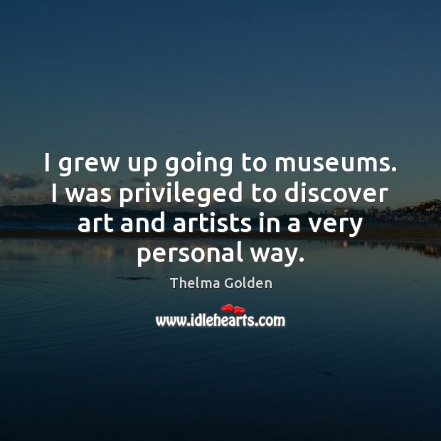 I grew up going to museums. I was privileged to discover art Thelma Golden Picture Quote