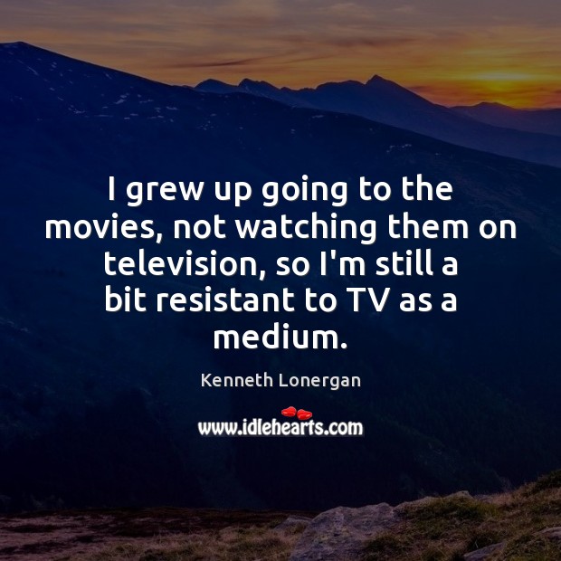 I grew up going to the movies, not watching them on television, Kenneth Lonergan Picture Quote