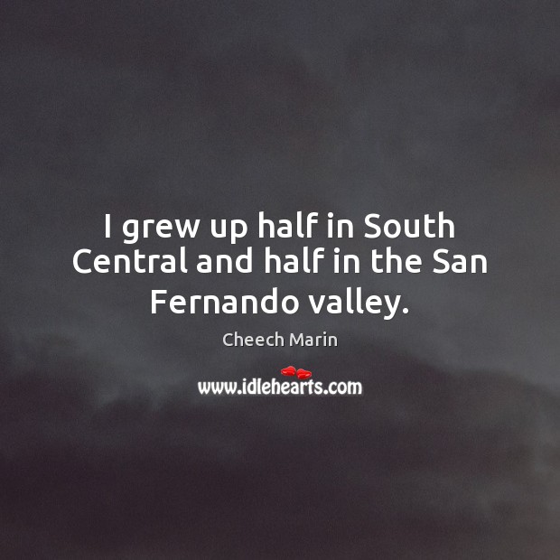 I grew up half in South Central and half in the San Fernando valley. Cheech Marin Picture Quote