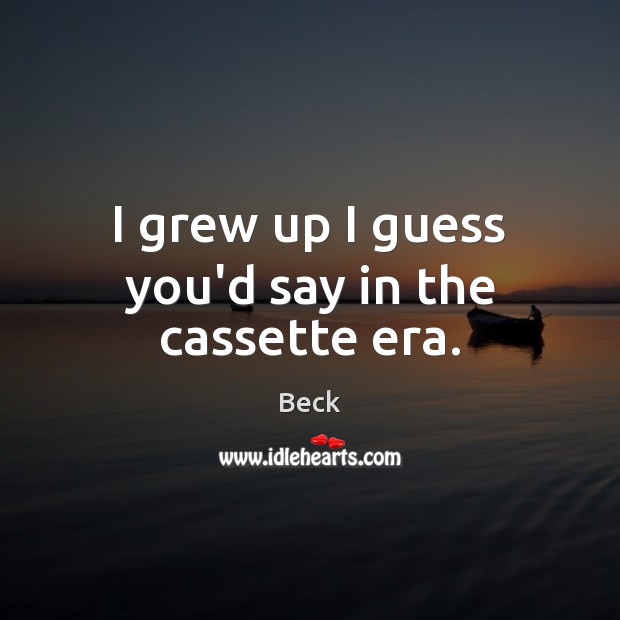 I grew up I guess you’d say in the cassette era. Beck Picture Quote