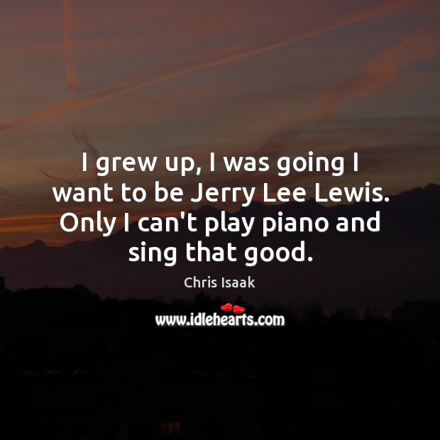 I grew up, I was going I want to be Jerry Lee Chris Isaak Picture Quote