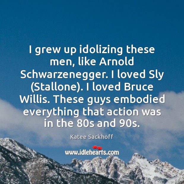 I grew up idolizing these men, like Arnold Schwarzenegger. I loved Sly ( Katee Sackhoff Picture Quote
