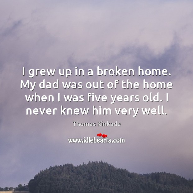 I grew up in a broken home. My dad was out of Thomas Kinkade Picture Quote