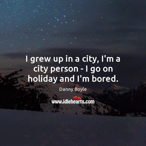 I grew up in a city, I’m a city person – I go on holiday and I’m bored. Danny Boyle Picture Quote