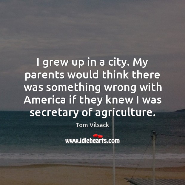 I grew up in a city. My parents would think there was Tom Vilsack Picture Quote