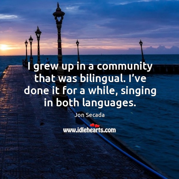 I grew up in a community that was bilingual. I’ve done it for a while, singing in both languages. Jon Secada Picture Quote