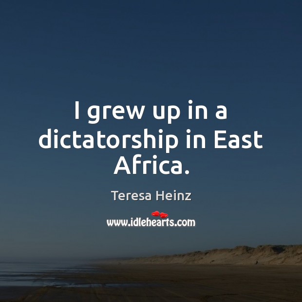 I grew up in a dictatorship in East Africa. Teresa Heinz Picture Quote