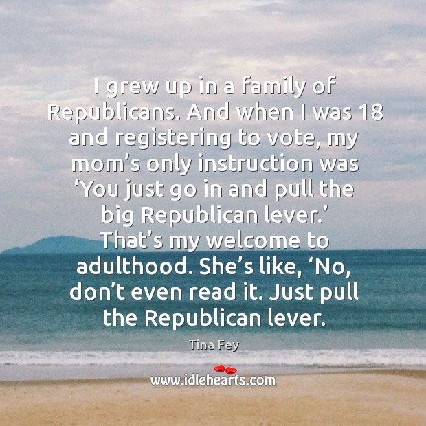 I grew up in a family of republicans. And when I was 18 and registering to vote Tina Fey Picture Quote