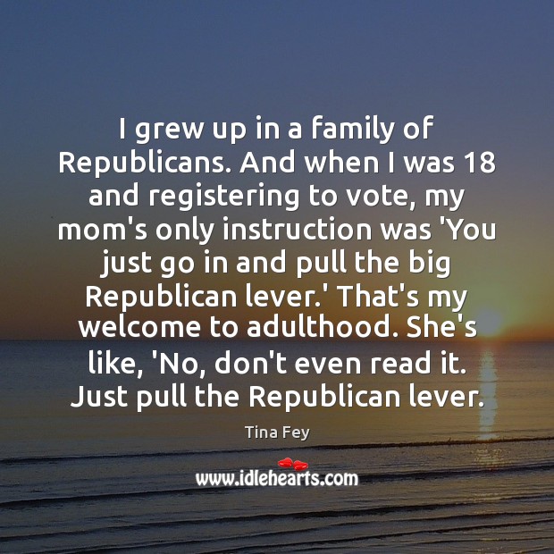 I grew up in a family of Republicans. And when I was 18 Image