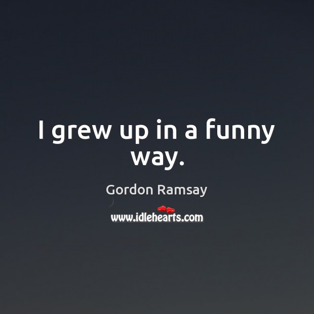 I grew up in a funny way. Gordon Ramsay Picture Quote