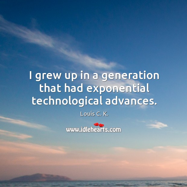 I grew up in a generation that had exponential technological advances. Louis C. K. Picture Quote
