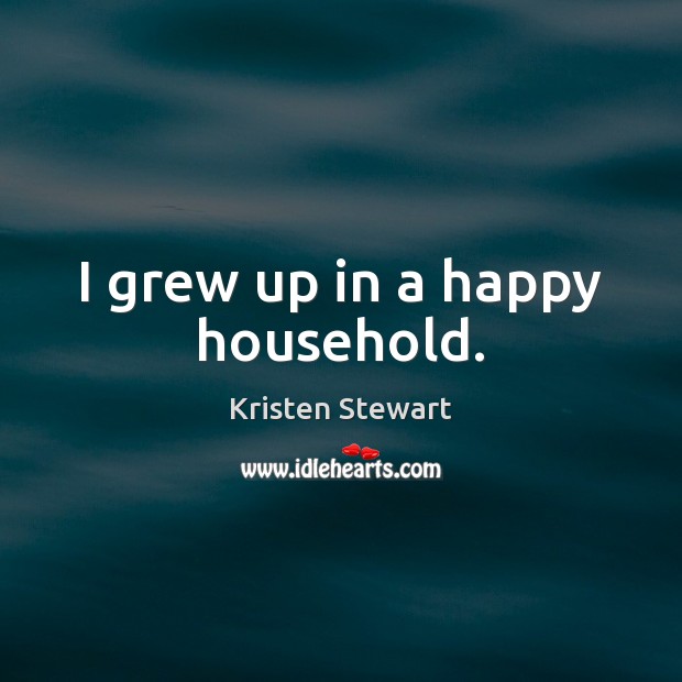I grew up in a happy household. Kristen Stewart Picture Quote