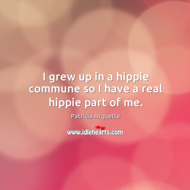 I grew up in a hippie commune so I have a real hippie part of me. Image