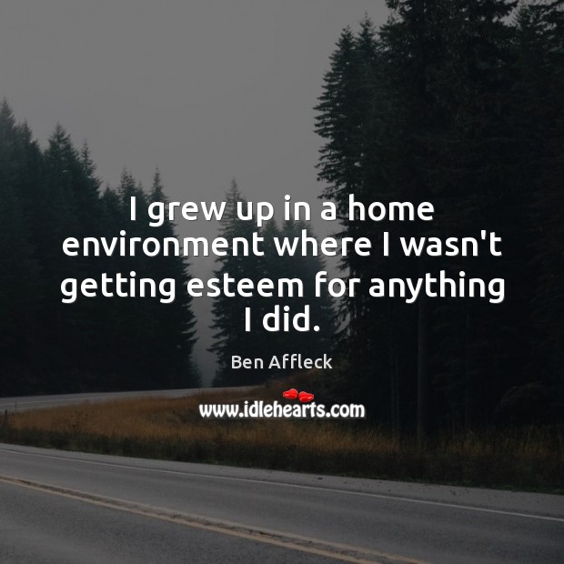 I grew up in a home environment where I wasn’t getting esteem for anything I did. Ben Affleck Picture Quote