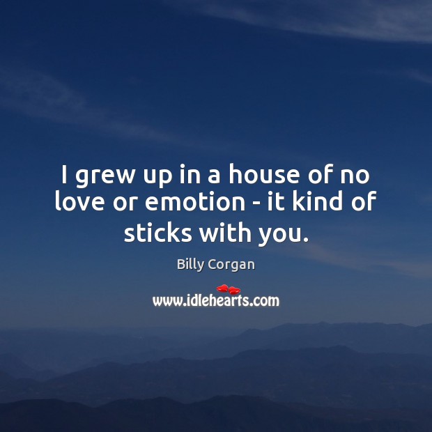I grew up in a house of no love or emotion – it kind of sticks with you. Billy Corgan Picture Quote