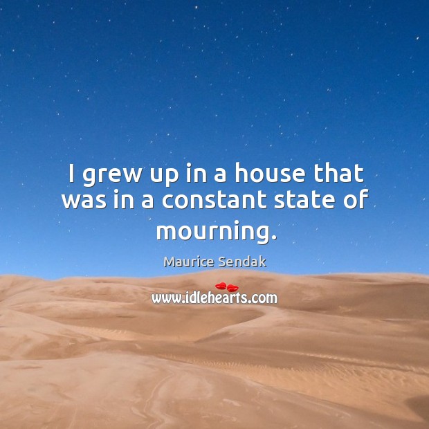 I grew up in a house that was in a constant state of mourning. Maurice Sendak Picture Quote