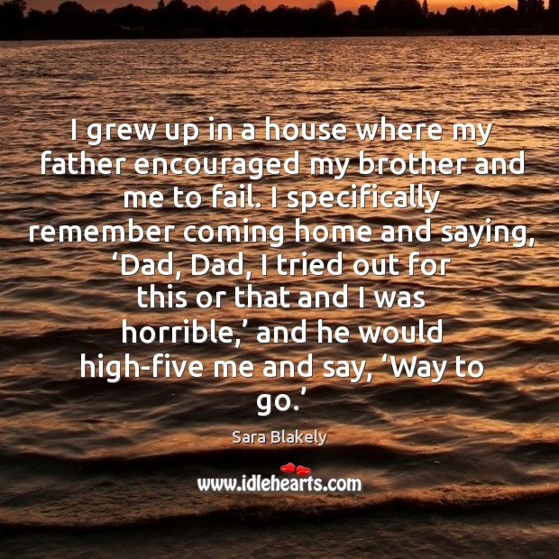 I grew up in a house where my father encouraged my brother and me to fail. Sara Blakely Picture Quote