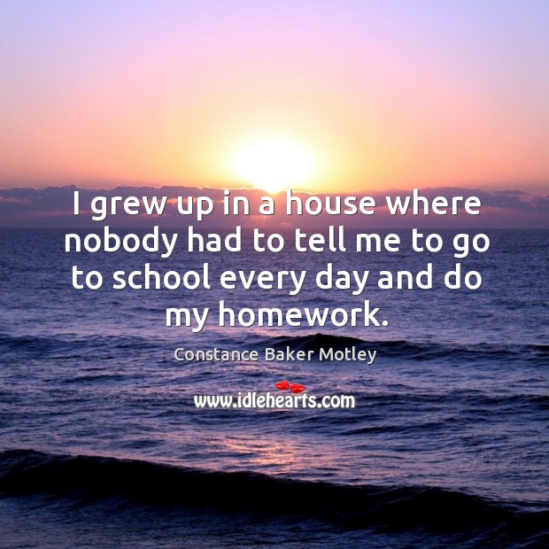 I grew up in a house where nobody had to tell me to go to school every day and do my homework. Constance Baker Motley Picture Quote