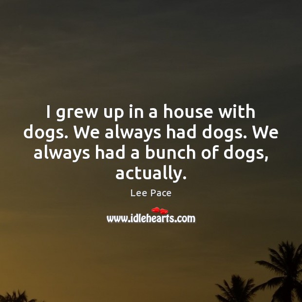 I grew up in a house with dogs. We always had dogs. Image