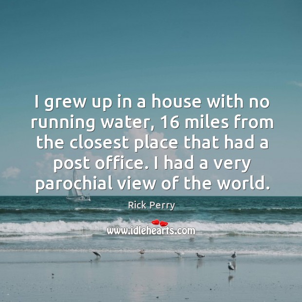 I grew up in a house with no running water, 16 miles from the closest place that had a post office. Rick Perry Picture Quote