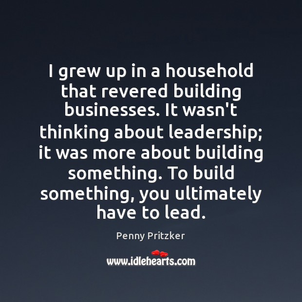 I grew up in a household that revered building businesses. It wasn’t Penny Pritzker Picture Quote
