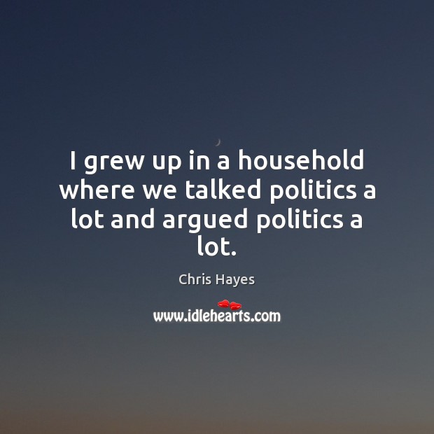 I grew up in a household where we talked politics a lot and argued politics a lot. Chris Hayes Picture Quote