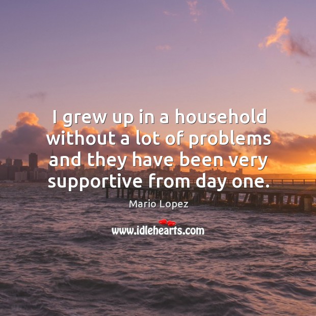 I grew up in a household without a lot of problems and they have been very supportive from day one. Mario Lopez Picture Quote