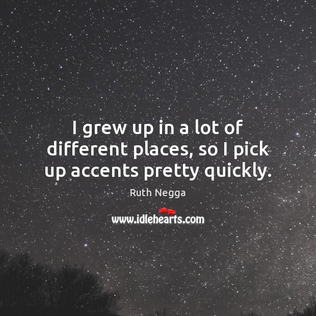 I grew up in a lot of different places, so I pick up accents pretty quickly. Ruth Negga Picture Quote