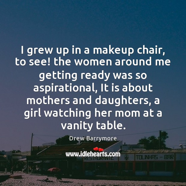 I grew up in a makeup chair, to see! the women around Drew Barrymore Picture Quote