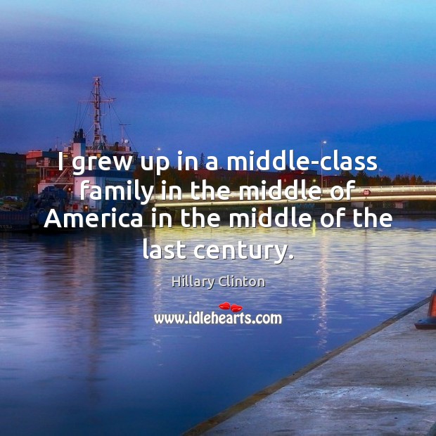 I grew up in a middle-class family in the middle of America Hillary Clinton Picture Quote